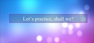 Let’s practice, shall we?
 