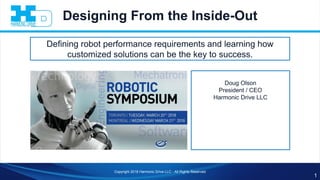 Defining robot performance requirements and learning how
customized solutions can be the key to success.
Designing From the Inside-Out
Doug Olson
President / CEO
Harmonic Drive LLC
Copyright 2018 Harmonic Drive LLC - All Rights Reserved
1
 