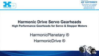 Harmonic Drive Servo Gearheads
High Performance Gearheads for Servo & Stepper Motors
HarmonicPlanetary ®
HarmonicDrive ®
ELECTROMATE
Toll Free Phone (877) SERVO98
Toll Free Fax (877) SERV099
www.electromate.com
sales@electromate.com
Sold & Serviced By:
 