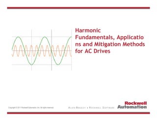 Harmonic
Fundamentals Applicatio
Fundamentals, Applicatio
ns and Mitigation Methods
for AC Drives
for AC Drives
Copyright © 2011 Rockwell Automation, Inc. All rights reserved.
 