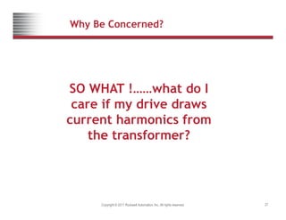Why Be Concerned?
SO WHAT !……what do I
care if my drive draws
current harmonics from
current harmonics from
the transformer?
Copyright © 2011 Rockwell Automation, Inc. All rights reserved. 27
 