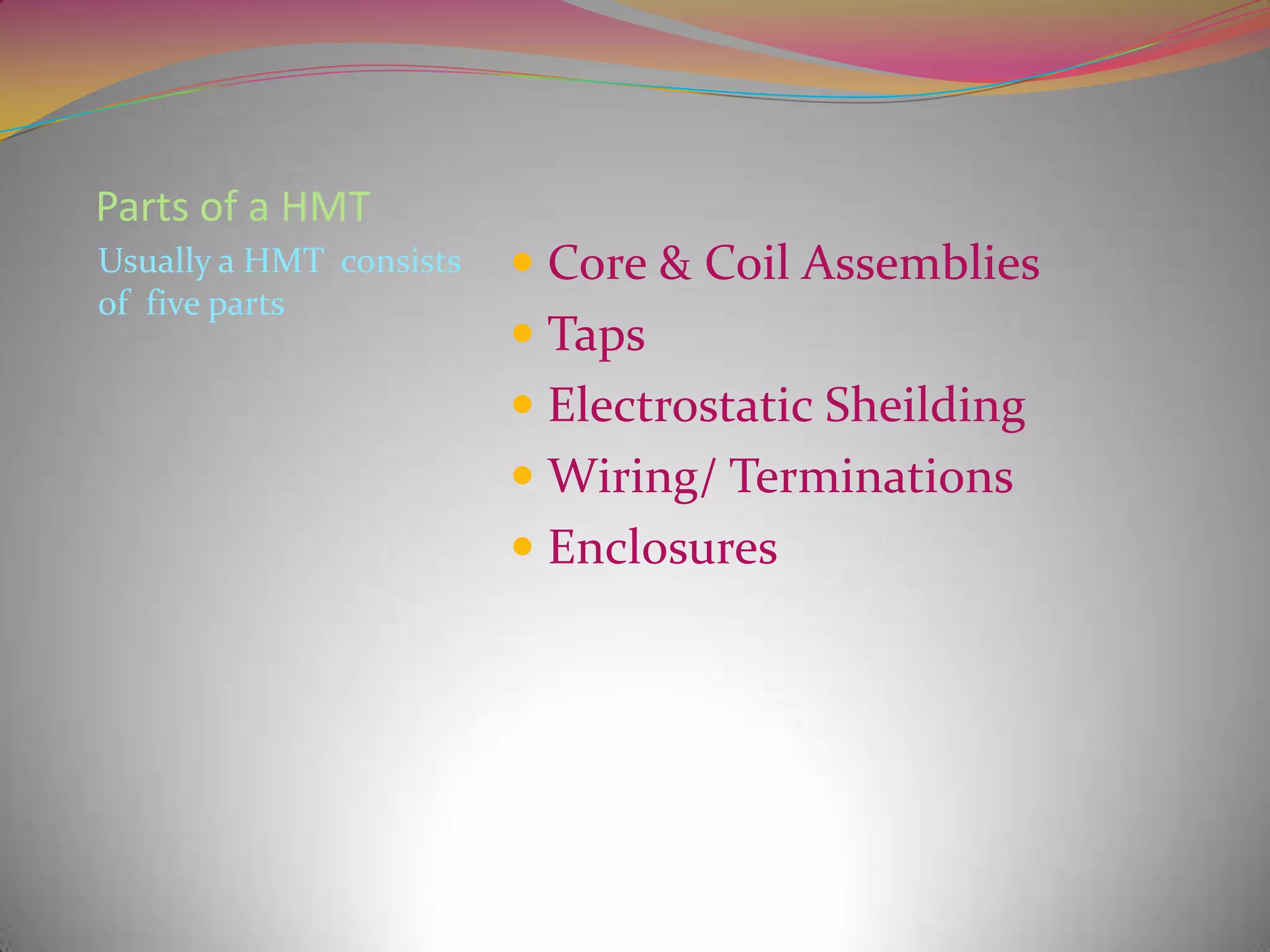 Parts of a HMT
Usually a HMT consists
of five parts

 Core & Coil Assemblies

 Taps
 Electrostatic Sheilding
 Wiring/ Terminations

 Enclosures

 