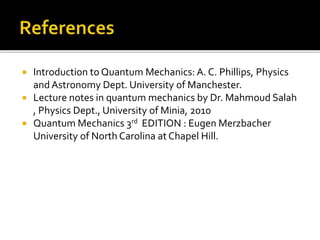  Introduction to Quantum Mechanics: A. C. Phillips, Physics
and Astronomy Dept. University of Manchester.
 Lecture notes in quantum mechanics by Dr. Mahmoud Salah
, Physics Dept., University of Minia, 2010
 Quantum Mechanics 3rd EDITION : Eugen Merzbacher
University of North Carolina at Chapel Hill.
 