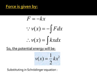 So, the potential energy will be:





kxdxxv
Fdxxv
kxF
)(
)(
2
2
1
)( kxxv 
Substituting in Schrödinger equation :
 