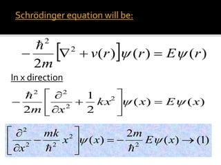 Schrödinger equation will be:
  )()()(
2
2
2
rErrv
m
 

In x direction
)()(
2
1
2
2
2
22
xExkx
xm
 










)1()(
2
)( 2
2
22
2









xE
m
xx
mk
x


 