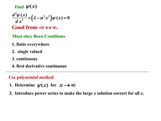 ( )
2
2 2
2
( )
( ) 0
d x
x x
d x

  
+ − =
Find ( )
x

Good from - .
  
Must obey Born Conditions
1. finite everywhere
2. single valued
3. continuous
4. first derivative continuous
Use polynomial method
1. Determine for
( )
x
 x → 
2. Introduce power series to make the large x solution correct for all x.
 