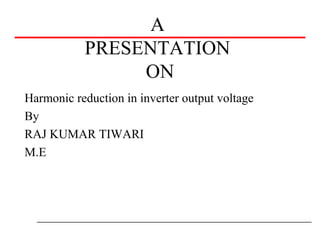 A
PRESENTATION
ON
Harmonic reduction in inverter output voltage
By
RAJ KUMAR TIWARI
M.E
 