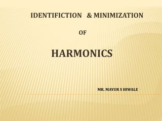IDENTIFICTION & MINIMIZATION
OF
HARMONICS
MR. MAYUR S HIWALE
 