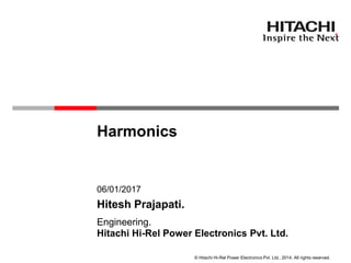© Hitachi Hi-Rel Power Electronics Pvt. Ltd.. 2014. All rights reserved.
Harmonics
Hitachi Hi-Rel Power Electronics Pvt. Ltd.
Engineering.
06/01/2017
Hitesh Prajapati.
 