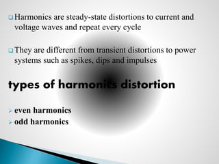  Harmonics are steady-state distortions to current and
voltage waves and repeat every cycle
 They are different from transient distortions to power
systems such as spikes, dips and impulses
types of harmonics distortion
 even harmonics
 odd harmonics
 