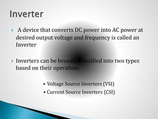  A device that converts DC power into AC power at
desired output voltage and frequency is called an
Inverter
 Inverters can be broadly classified into two types
based on their operation:
• Voltage Source Inverters (VSI)
• Current Source Inverters (CSI)
 