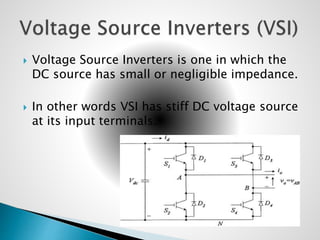  Voltage Source Inverters is one in which the
DC source has small or negligible impedance.
 In other words VSI has stiff DC voltage source
at its input terminals.
 