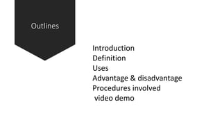 Outlines
Introduction
Definition
Uses
Advantage & disadvantage
Procedures involved
video demo
 