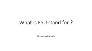 What is ESU stand for ?
Electrosurgical unit
 
