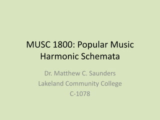 MUSC 1800: Popular Music
Harmonic Schemata
Dr. Matthew C. Saunders
Lakeland Community College
C-1078
 