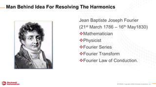 INTERNAL Copyright ©2020 Rockwell Automation, Inc.
Jean Baptiste Joseph Fourier
(21st March 1786 – 16th May1830)
Mathematician
Physicist
Fourier Series
Fourier Transform
Fourier Law of Conduction.
Man Behind Idea For Resolving The Harmonics
 