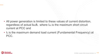 INTERNAL Copyright ©2020 Rockwell Automation, Inc.
• All power generation is limited to these values of current distortion,
regardless of actual Isc/IL : where Isc is the maximum short circuit
current at PCC and
• IL is the maximum demand load current (Fundamental Frequency) at
PCC.
 