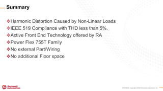 INTERNAL Copyright ©2020 Rockwell Automation, Inc.
Harmonic Distortion Caused by Non-Linear Loads
IEEE 519 Compliance with THD less than 5%.
Active Front End Technology offered by RA
Power Flex 755T Family
No external Part/Wiring
No additional Floor space
Summary
 