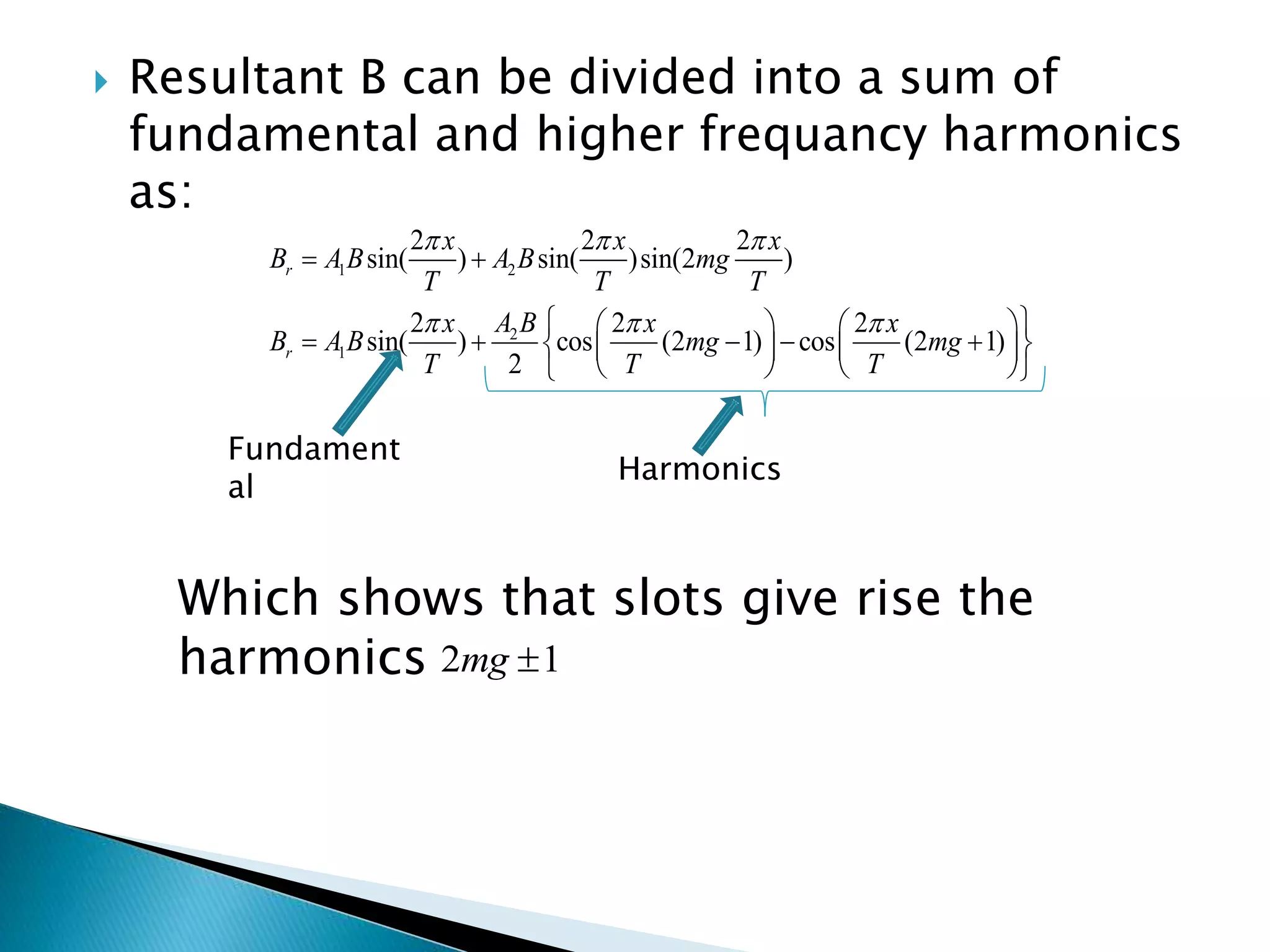  Resultant B can be divided into a sum of
fundamental and higher frequancy harmonics
as:
1 2
2
1
2 2 2
sin( ) sin( )sin(2 )
2 2 2
sin( ) cos (2 1) cos (2 1)
2
r
r
x x x
B A B A B mg
T T T
A Bx x x
B A B mg mg
T T T
  
  
 
    
        
    
Fundament
al
Harmonics
Which shows that slots give rise the
harmonics 2 1mg 
 