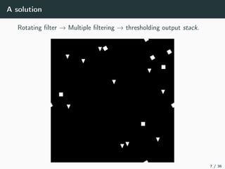 A solution
Rotating ﬁlter → Multiple ﬁltering → thresholding output stack.
7 / 36
 