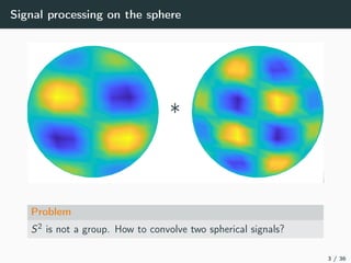 Signal processing on the sphere
*
Problem
S2 is not a group. How to convolve two spherical signals?
3 / 36
 