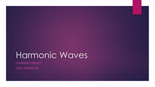 Harmonic Waves
LEARNING OBJECT
LG2- ALISON WU
 