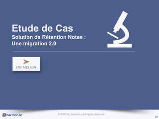 Etude de Cas
Solution de Rétention Notes :
Une migration 2.0




                  © 2012 by harmon.ie All rights reserved
                                                            25
 