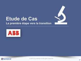 Etude de Cas
La première étape vers la transition




                  © 2012 by harmon.ie All rights reserved
                                                            27
 