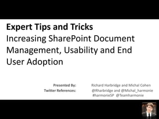 Expert Tips and Tricks
Increasing SharePoint Document
Management, Usability and End
User Adoption

             Presented By:    Richard Harbridge and Michal Cohen
        Twitter References:   @Rharbridge and @Michal_harmonie
                               #harmonieSP @Teamharmonie
 