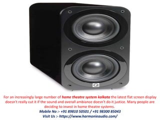 For an increasingly large number of home theatre system kolkata the latest flat screen display
doesn't really cut it if the sound and overall ambiance doesn't do it justice. Many people are
deciding to invest in home theatre systems.
Mobile No :- +91 89810 50501 / +91 98300 85043
Visit Us :- https://www.harmonieaudio.com/
 
