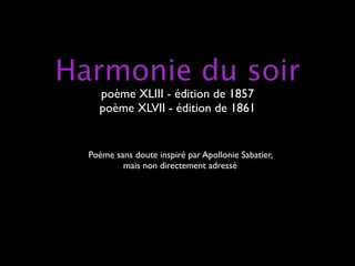 Harmonie du soir
    poème XLIII - édition de 1857
    poème XLVII - édition de 1861


  Poème sans doute inspiré par Apollonie Sabatier,
          mais non directement adressé
 