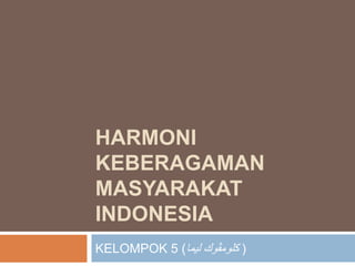 HARMONI
KEBERAGAMAN
MASYARAKAT
INDONESIA
KELOMPOK 5 ( ‫كلومڤوك‬
‫ليما‬ )
 