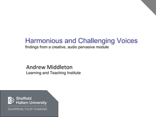 Harmonious and Challenging Voices findings from a creative, audio pervasive module Andrew Middleton Learning and Teaching Institute 