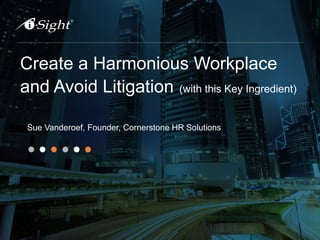 Create a Harmonious Workplace
and Avoid Litigation (with this Key Ingredient)
Sue Vanderoef, Founder, Cornerstone HR Solutions
 