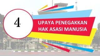 4 UPAYA PENEGAKKAN
HAK ASASI MANUSIA
 