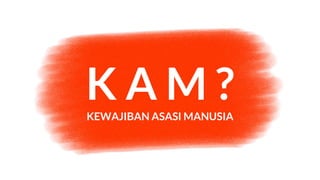 K A M ?
KEWAJIBAN ASASI MANUSIA
 