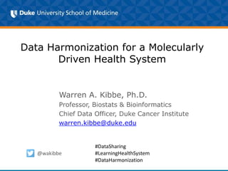 Data Harmonization for a Molecularly
Driven Health System
Warren A. Kibbe, Ph.D.
Professor, Biostats & Bioinformatics
Chief Data Officer, Duke Cancer Institute
warren.kibbe@duke.edu
@wakibbe
#DataSharing
#LearningHealthSystem
#DataHarmonization
 