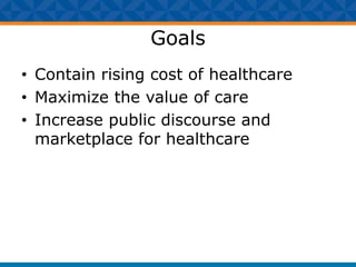 Goals
• Contain rising cost of healthcare
• Maximize the value of care
• Increase public discourse and
marketplace for hea...