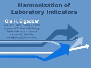 Harmonization of
Laboratory Indicators
Ola H. Elgaddar
MD, PhD, MBA, CPHQ, LSSGB
Lecturer of Chemical Pathology
Medical Research Institute
Alexandria University
ola.elgaddar@alexu.edu.eg
 