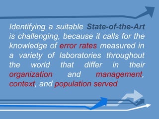 Identifying a suitable State-of-the-Art
is challenging, because it calls for the
knowledge of error rates measured in
a variety of laboratories throughout
the world that differ in their
organization and management,
context, and population served
 