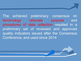 The achieved preliminary consensus on
terminology, rationale, purpose and
procedures of data collection resulted in a
preliminary set of reviewed and approved
quality indicators issued after the Consensus
Conference, and used since 2014
 