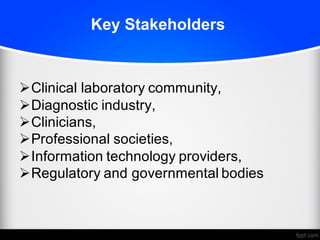 Key Stakeholders
ØClinical laboratory community,
ØDiagnostic industry,
ØClinicians,
ØProfessional societies,
ØInformation technology providers,
ØRegulatory and governmental bodies
 