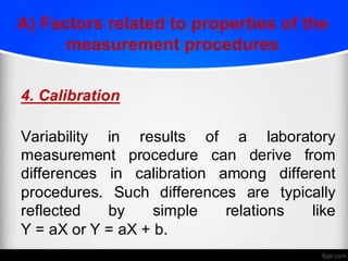 A) Factors related to properties of the
measurement procedures
4. Calibration
Variability in results of a laboratory
measurement procedure can derive from
differences in calibration among different
procedures. Such differences are typically
reflected by simple relations like
Y = aX or Y = aX + b.
 