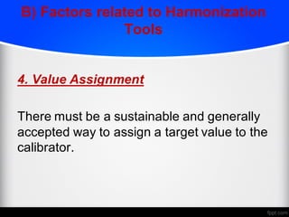 B) Factors related to Harmonization
Tools
4. Value Assignment
There must be a sustainable and generally
accepted way to assign a target value to the
calibrator.
 