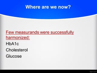 Where are we now?
Few measurands were successfully
harmonized:
HbA1c
Cholesterol
Glucose
 