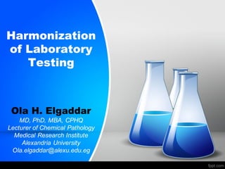 Harmonization
of Laboratory
Testing
Ola H. Elgaddar
MD, PhD, MBA, CPHQ
Lecturer of Chemical Pathology
Medical Research Institute
Alexandria University
Ola.elgaddar@alexu.edu.eg
 