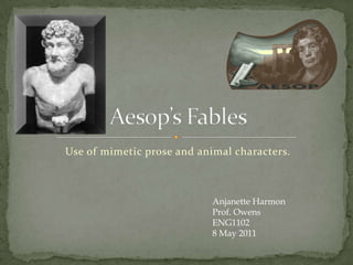 Use of mimetic prose and animal characters. Aesop’s Fables Anjanette Harmon Prof. Owens ENG1102 8 May 2011 