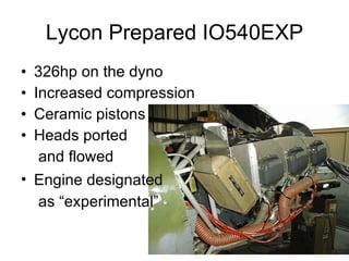 Lycon Prepared IO540EXP 326hp on the dyno Increased compression Ceramic pistons Heads ported  and flowed Engine designated   as “experimental”  