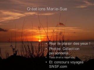 Créat ions Marie-Sue
• Pour le plaisir des yeux !
• Phot os: Collect ion
per sonnelle
• Tous droit s réservés
• Et concour s voyages
SNSF.com
 