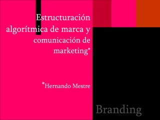 Estructuración algorítmica de marca y  comunicación de marketing* * Hernando Mestre Branding 